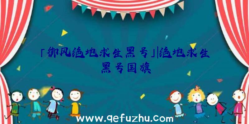 「御风绝地求生黑号」|绝地求生黑号国旗